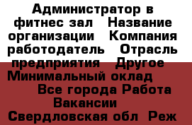 Администратор в фитнес-зал › Название организации ­ Компания-работодатель › Отрасль предприятия ­ Другое › Минимальный оклад ­ 25 000 - Все города Работа » Вакансии   . Свердловская обл.,Реж г.